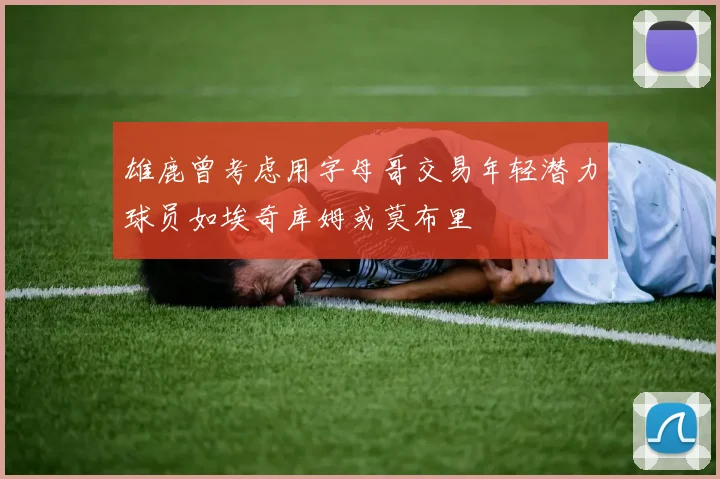 雄鹿曾考虑用字母哥交易年轻潜力球员如埃奇库姆或莫布里