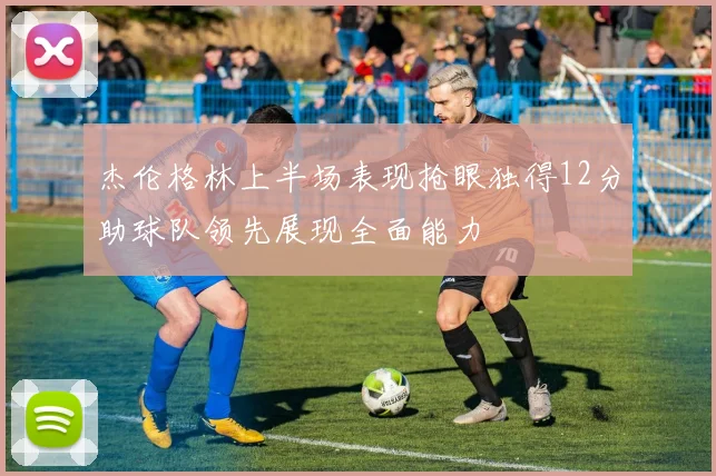 杰伦格林上半场表现抢眼独得12分助球队领先展现全面能力